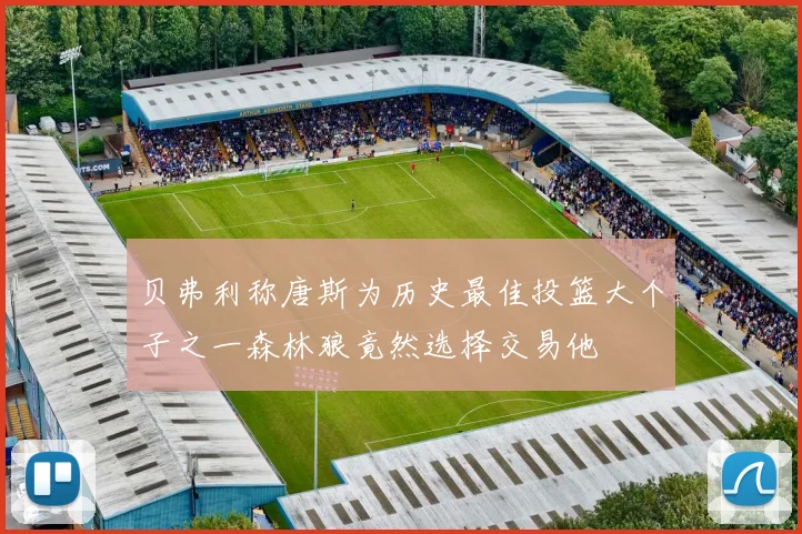 贝弗利称唐斯为历史最佳投篮大个子之一森林狼竟然选择交易他