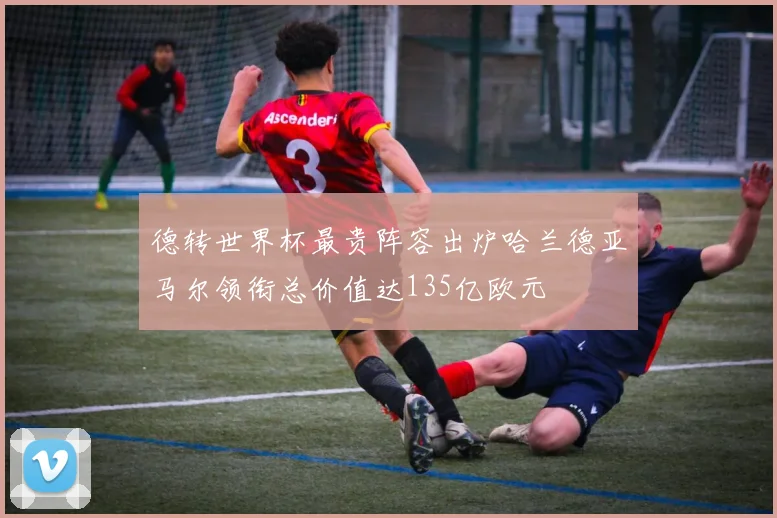 德转世界杯最贵阵容出炉哈兰德亚马尔领衔总价值达135亿欧元