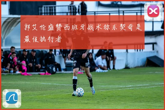 郭艾伦盛赞西班牙战术称东契奇是最佳执行者