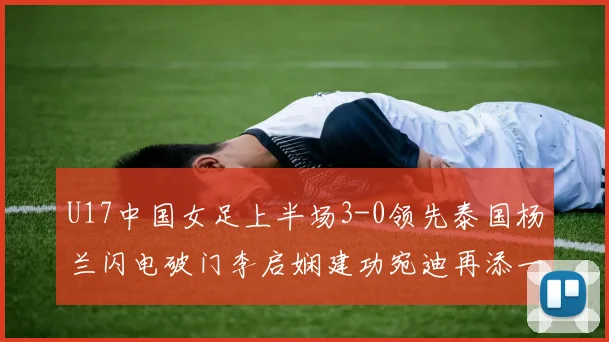 U17中国女足上半场3-0领先泰国杨兰闪电破门李启娴建功宛迪再添一分