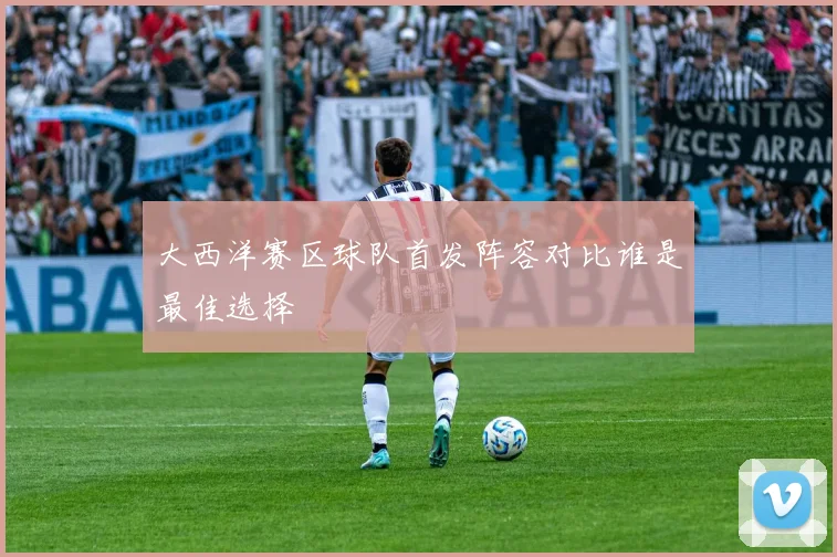 大西洋赛区球队首发阵容对比谁是最佳选择
