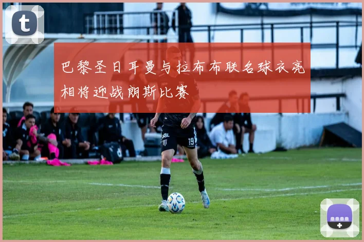 巴黎圣日耳曼与拉布布联名球衣亮相将迎战朗斯比赛