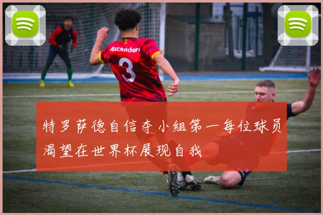 特罗萨德自信夺小组第一每位球员渴望在世界杯展现自我