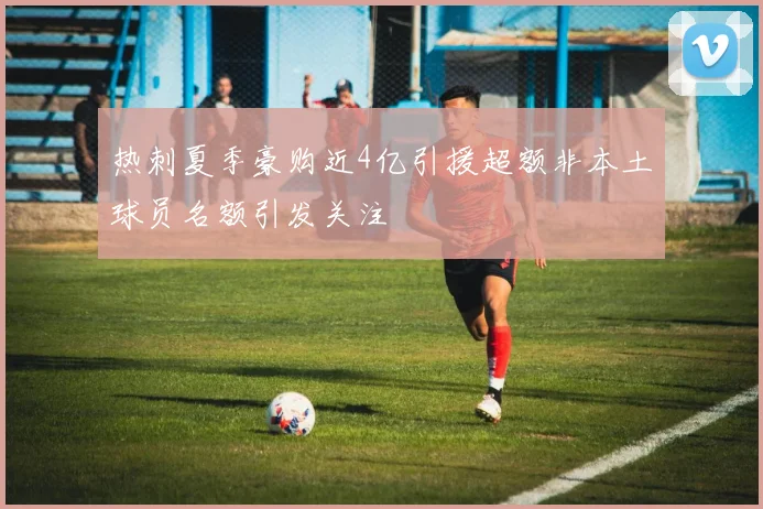 热刺夏季豪购近4亿引援超额非本土球员名额引发关注