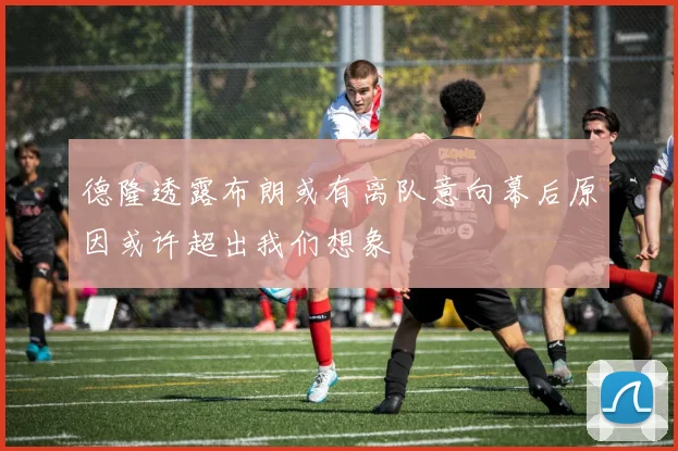 德隆透露布朗或有离队意向幕后原因或许超出我们想象