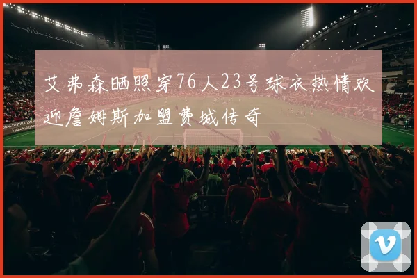 艾弗森晒照穿76人23号球衣热情欢迎詹姆斯加盟费城传奇