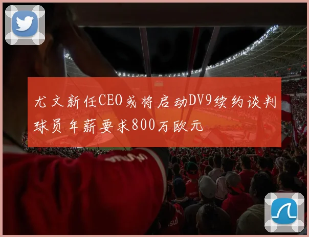 尤文新任CEO或将启动DV9续约谈判球员年薪要求800万欧元