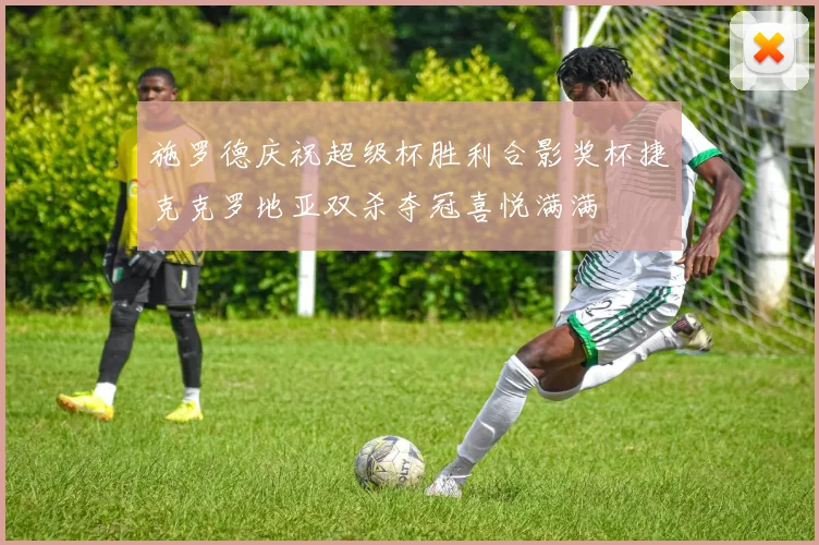 施罗德庆祝超级杯胜利合影奖杯捷克克罗地亚双杀夺冠喜悦满满