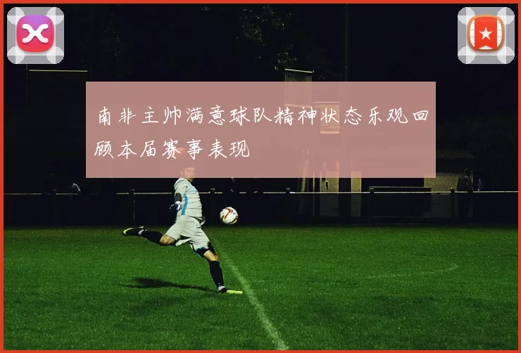 南非主帅满意球队精神状态乐观回顾本届赛事表现