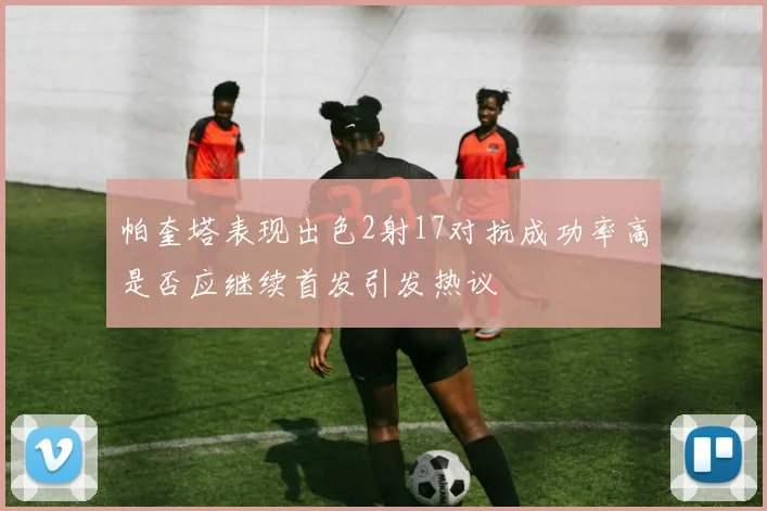 帕奎塔表现出色2射17对抗成功率高是否应继续首发引发热议
