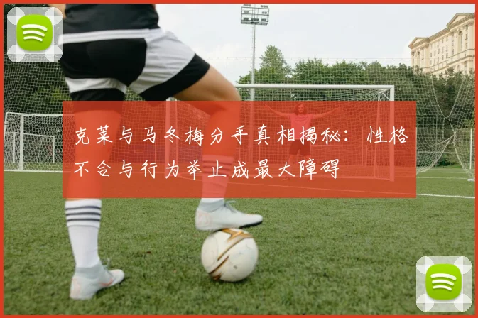 克莱与马冬梅分手真相揭秘：性格不合与行为举止成最大障碍