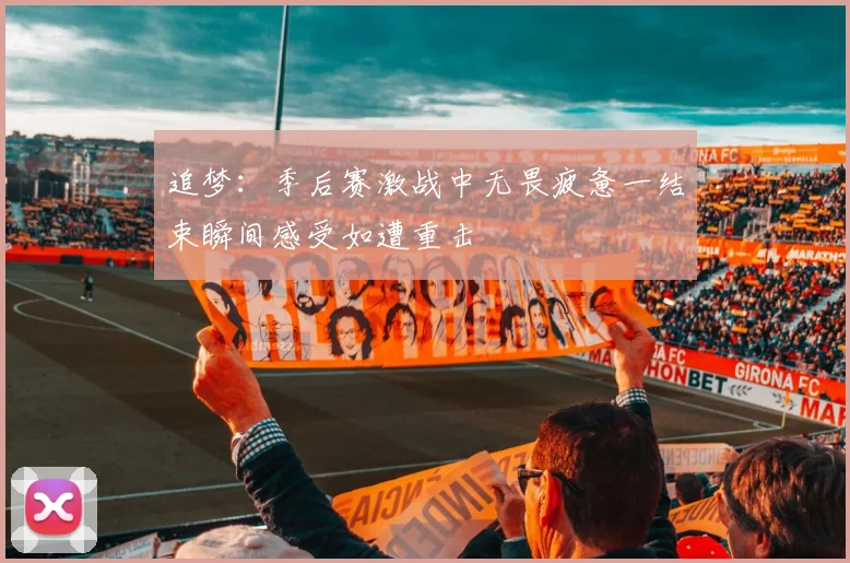 追梦：季后赛激战中无畏疲惫一结束瞬间感受如遭重击