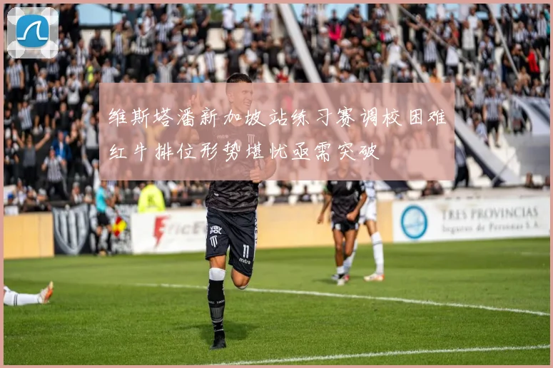 维斯塔潘新加坡站练习赛调校困难红牛排位形势堪忧亟需突破