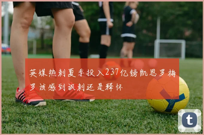 英媒热刺夏季投入237亿镑凯恩罗梅罗该感到讽刺还是释怀