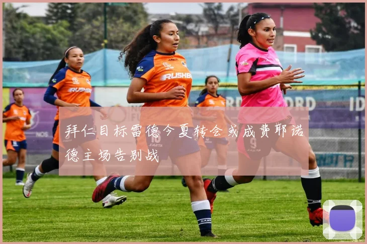 拜仁目标雷德今夏转会或成费耶诺德主场告别战