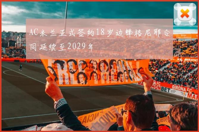 AC米兰正式签约18岁边锋格尼耶合同延续至2029年