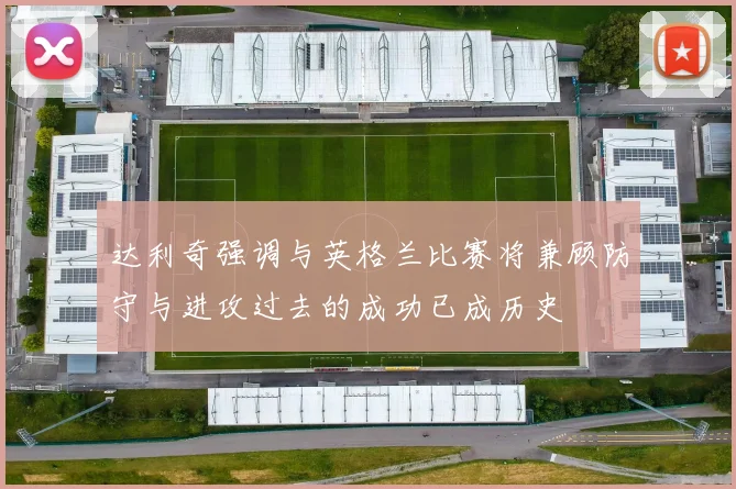 达利奇强调与英格兰比赛将兼顾防守与进攻过去的成功已成历史