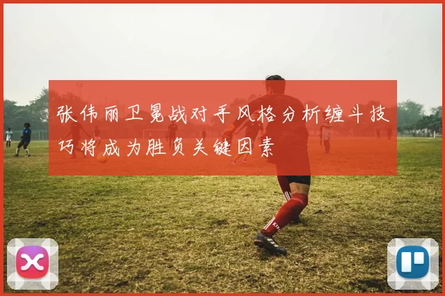 张伟丽卫冕战对手风格分析缠斗技巧将成为胜负关键因素