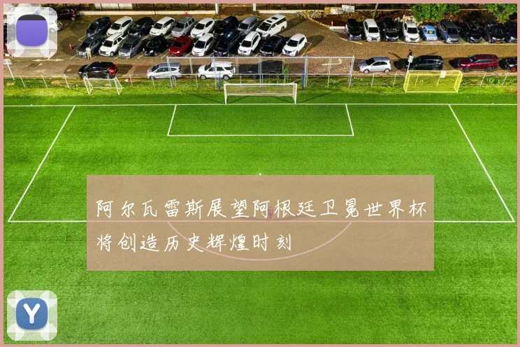 阿尔瓦雷斯展望阿根廷卫冕世界杯将创造历史辉煌时刻