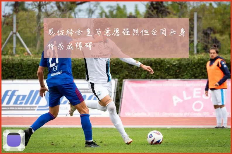 恩佐转会皇马意愿强烈但合同和身价或成障碍