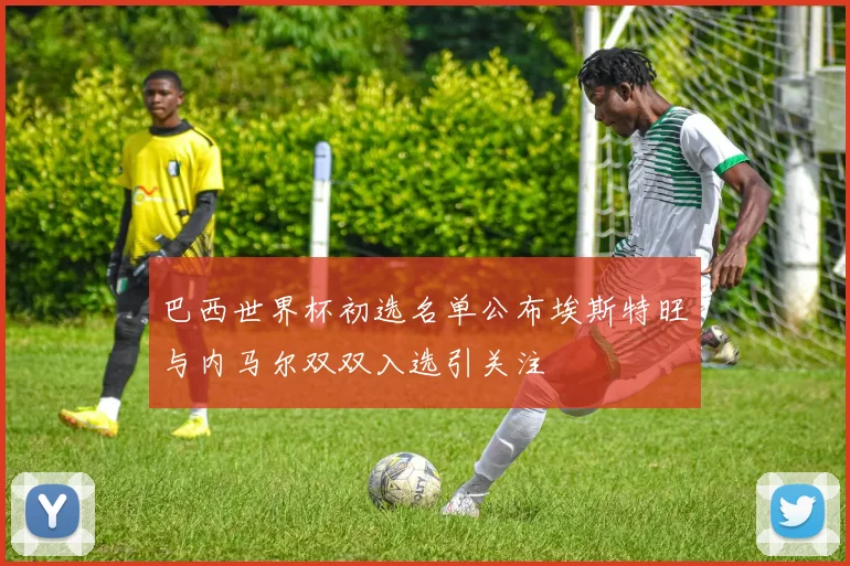 巴西世界杯初选名单公布埃斯特旺与内马尔双双入选引关注