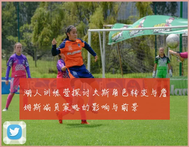 湖人训练营探讨夫斯角色转变与詹姆斯减负策略的影响与前景