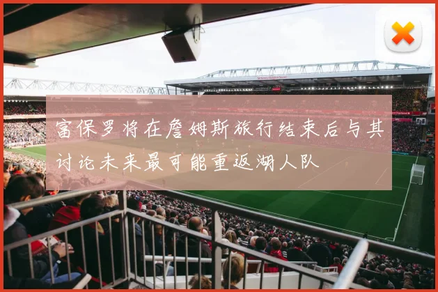 富保罗将在詹姆斯旅行结束后与其讨论未来最可能重返湖人队