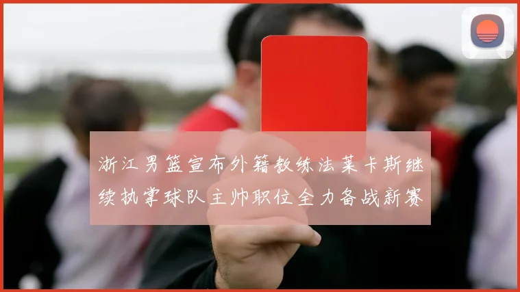 浙江男篮宣布外籍教练法莱卡斯继续执掌球队主帅职位全力备战新赛季