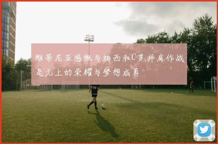 维蒂尼亚感慨与梅西和C罗并肩作战是无上的荣耀与梦想成真