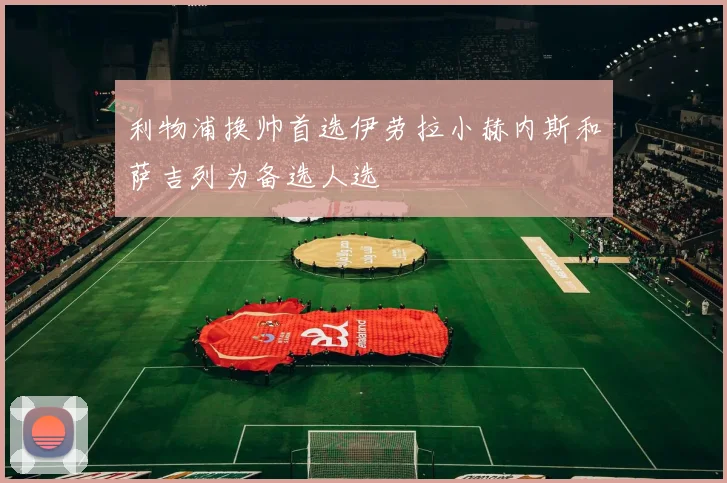 利物浦换帅首选伊劳拉小赫内斯和萨吉列为备选人选