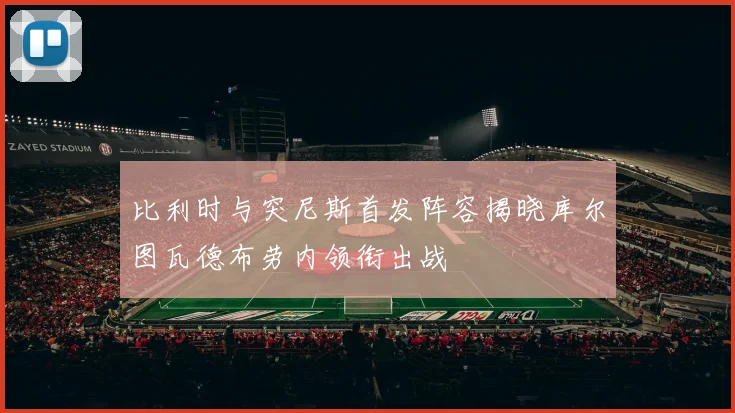 比利时与突尼斯首发阵容揭晓库尔图瓦德布劳内领衔出战