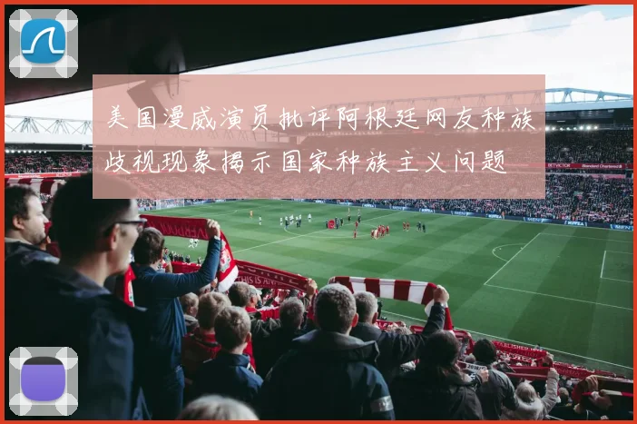 美国漫威演员批评阿根廷网友种族歧视现象揭示国家种族主义问题
